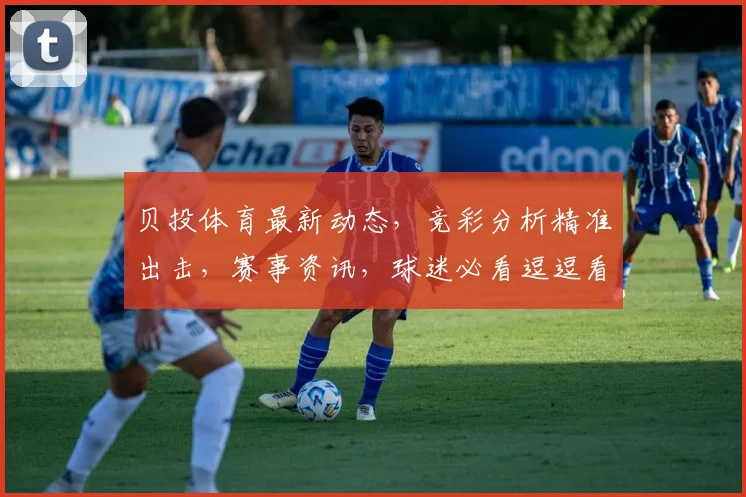 贝投体育最新动态，竞彩分析精准出击，赛事资讯，球迷必看逗逗看