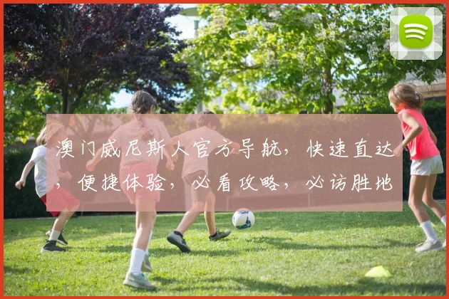 澳门威尼斯人官方导航，快速直达，便捷体验，必看攻略，必访胜地，一网打尽。