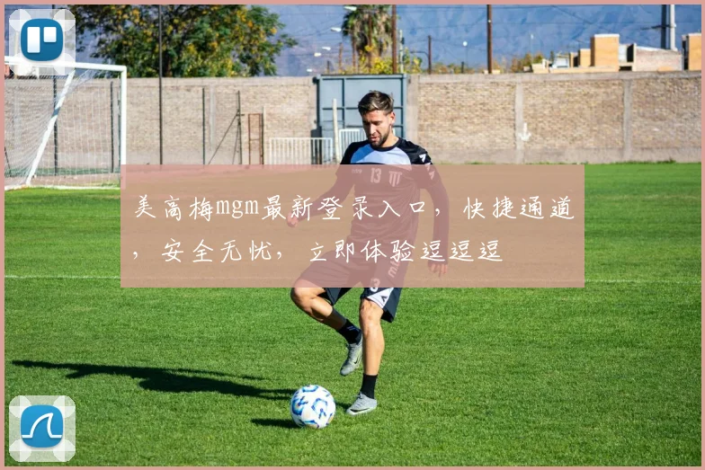 美高梅mgm最新登录入口，快捷通道，安全无忧，立即体验逗逗逗