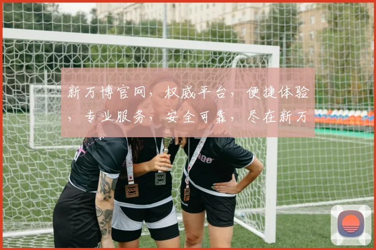 新万博官网，权威平台，便捷体验，专业服务，安全可靠，尽在新万博官网，诚邀您探索