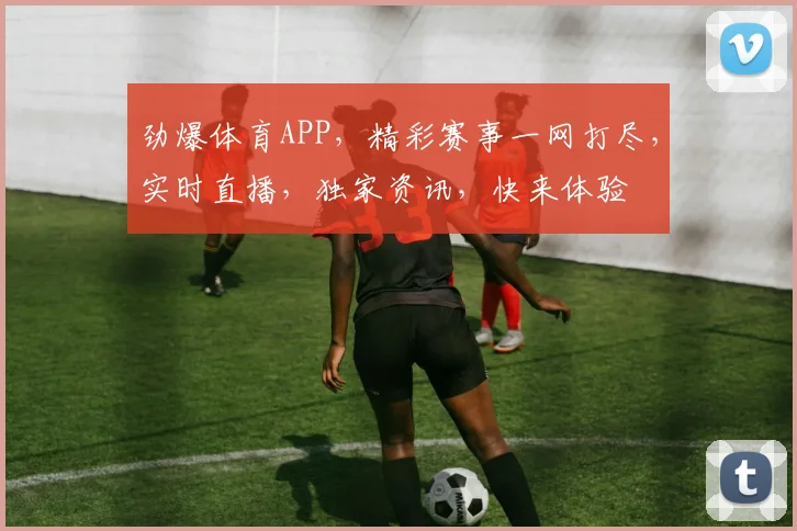 劲爆体育APP，精彩赛事一网打尽，实时直播，独家资讯，快来体验