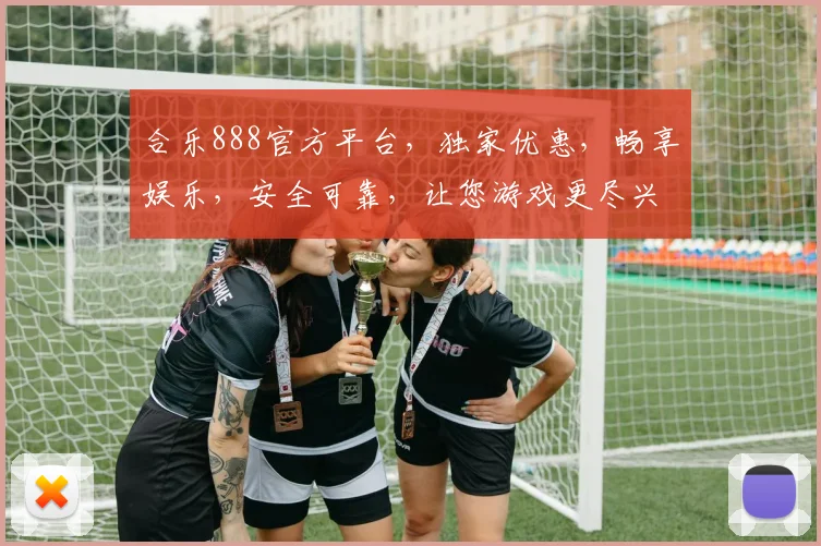 合乐888官方平台，独家优惠，畅享娱乐，安全可靠，让您游戏更尽兴，体验非凡